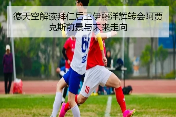 德天空解读拜仁后卫伊藤洋辉转会阿贾克斯前景与未来走向（Kaiyun）