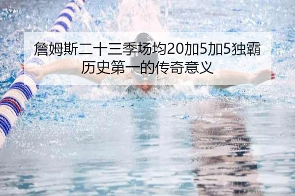 詹姆斯二十三季场均20加5加5独霸历史第一的传奇意义（Kaiyun）
