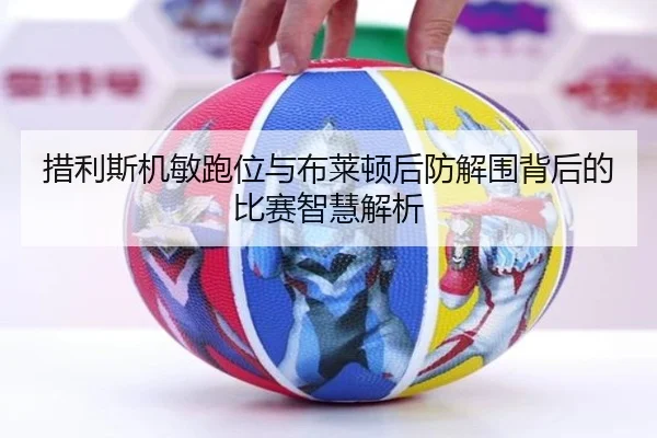 措利斯机敏跑位与布莱顿后防解围背后的比赛智慧解析（Kaiyun）